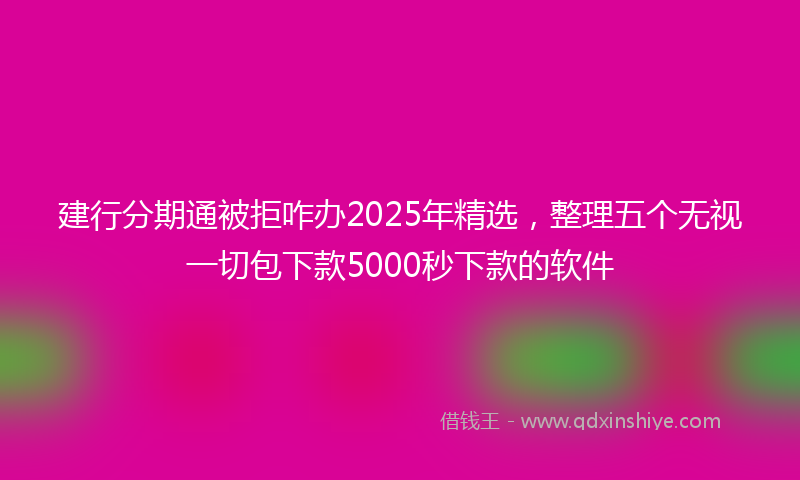 建行分期通被拒咋办2025年精选，整理五个无视一切包下款5000秒下款的软件