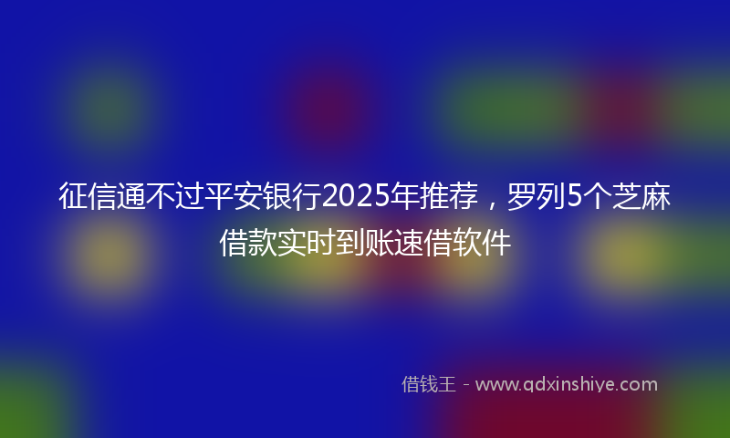 征信通不过平安银行2025年推荐，罗列5个芝麻借款实时到账速借软件