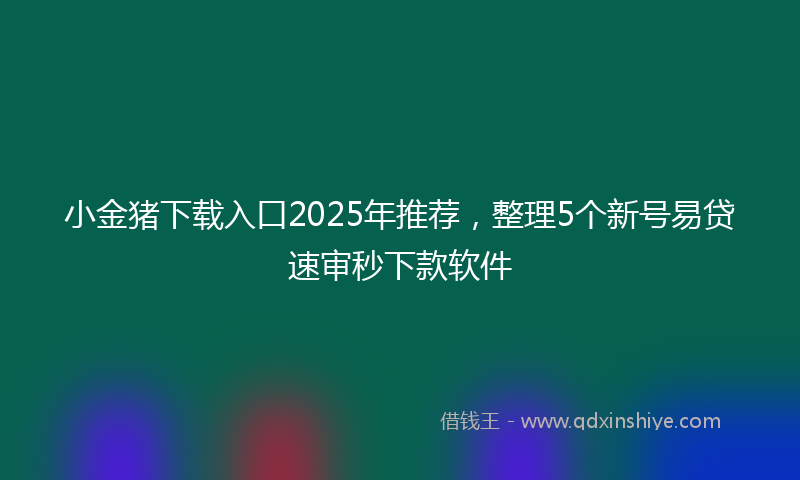 小金猪下载入口2025年推荐，整理5个新号易贷速审秒下款软件