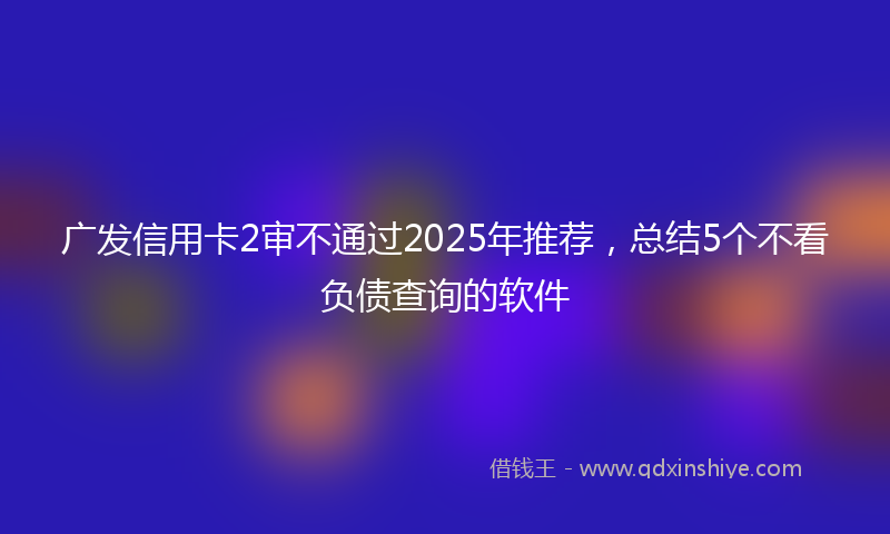 广发信用卡2审不通过2025年推荐，总结5个不看负债查询的软件