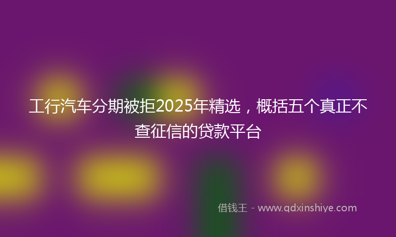 工行汽车分期被拒2025年精选，概括五个真正不查征信的贷款平台