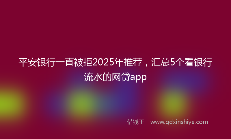 平安银行一直被拒2025年推荐，汇总5个看银行流水的网贷app