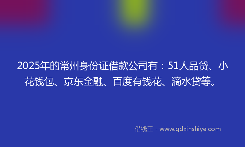2025年的常州身份证借款公司有：51人品贷、小花钱包、京东金融、百度有钱花、滴水贷等。
