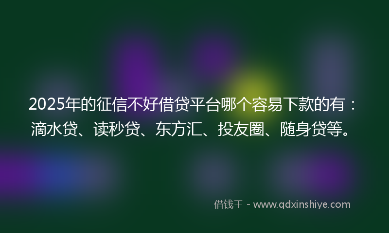 2025年的征信不好借贷平台哪个容易下款的有：滴水贷、读秒贷、东方汇、投友圈、随身贷等。