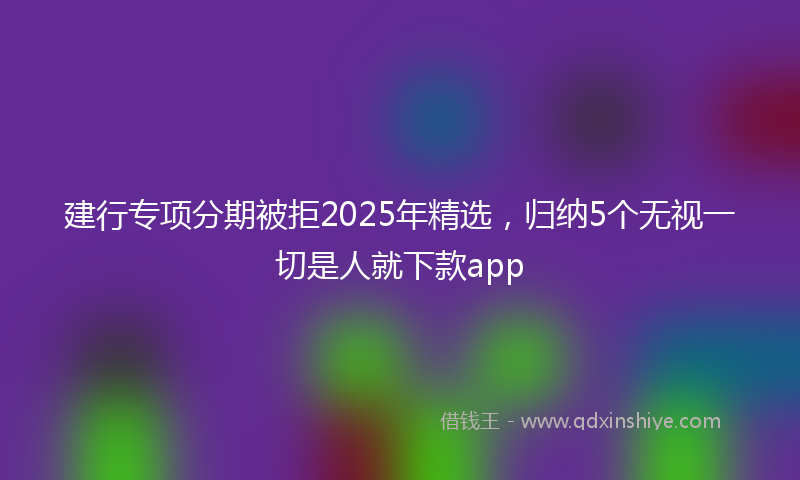 建行专项分期被拒2025年精选，归纳5个无视一切是人就下款app