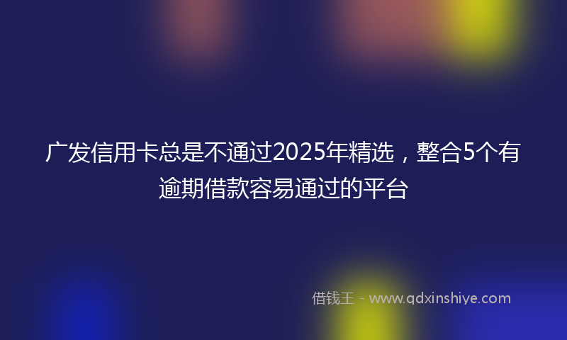 广发信用卡总是不通过2025年精选，整合5个有逾期借款容易通过的平台