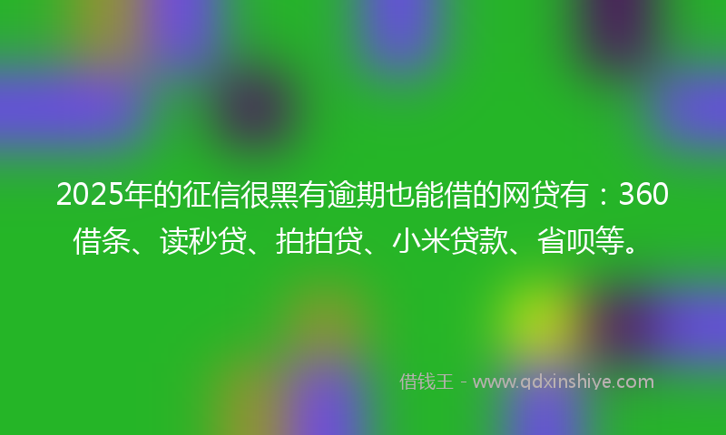 2025年的征信很黑有逾期也能借的网贷有：360借条、读秒贷、拍拍贷、小米贷款、省呗等。