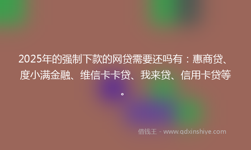 2025年的强制下款的网贷需要还吗有：惠商贷、度小满金融、维信卡卡贷、我来贷、信用卡贷等。