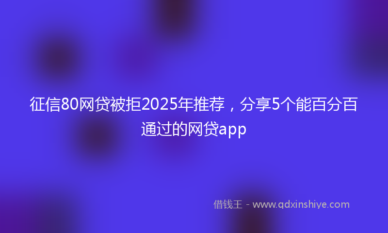 征信80网贷被拒2025年推荐，分享5个能百分百通过的网贷app