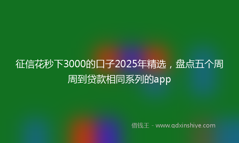 征信花秒下3000的口子2025年精选，盘点五个周周到贷款相同系列的app