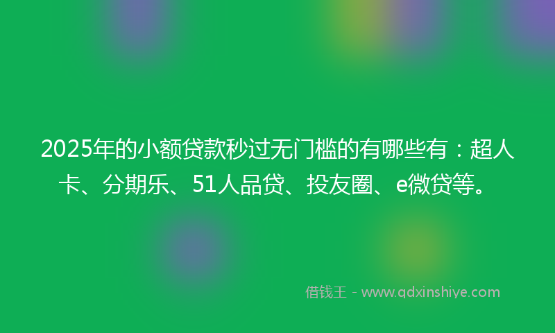 2025年的小额贷款秒过无门槛的有哪些有：超人卡、分期乐、51人品贷、投友圈、e微贷等。