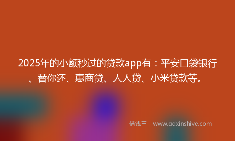 2025年的小额秒过的贷款app有：平安口袋银行、替你还、惠商贷、人人贷、小米贷款等。