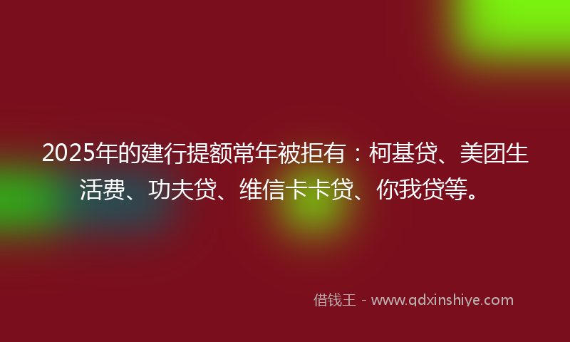2025年的建行提额常年被拒有：柯基贷、美团生活费、功夫贷、维信卡卡贷、你我贷等。