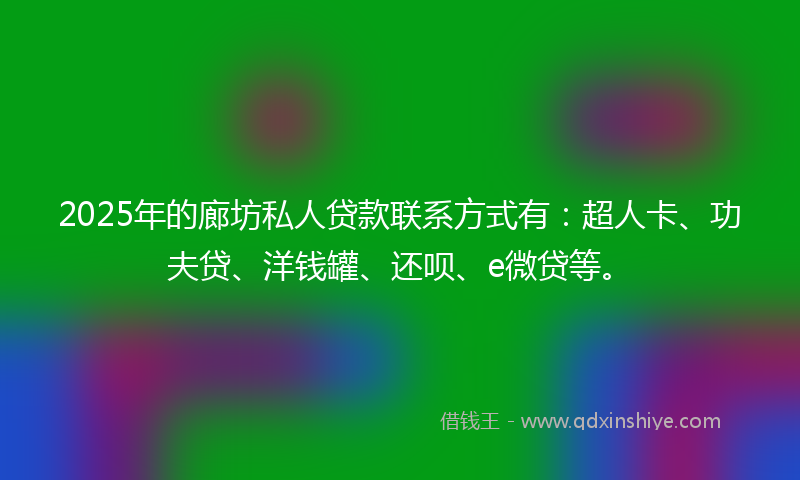 2025年的廊坊私人贷款联系方式有：超人卡、功夫贷、洋钱罐、还呗、e微贷等。