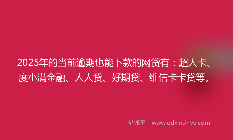 2025年的当前逾期也能下款的网贷有：超人卡、度小满金融、人人贷、好期贷、维信卡卡贷等。