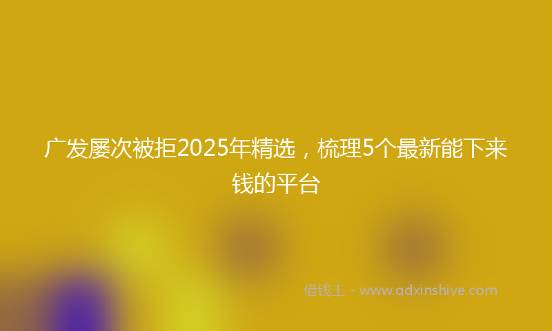 广发屡次被拒2025年精选，梳理5个最新能下来钱的平台