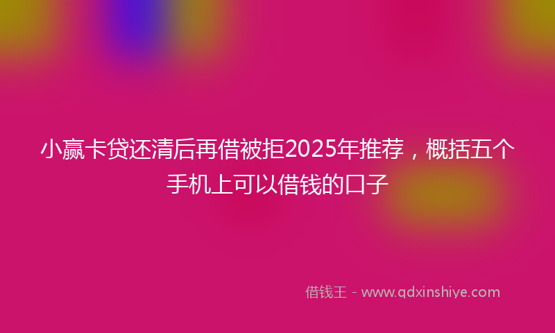 小赢卡贷还清后再借被拒2025年推荐，概括五个手机上可以借钱的口子