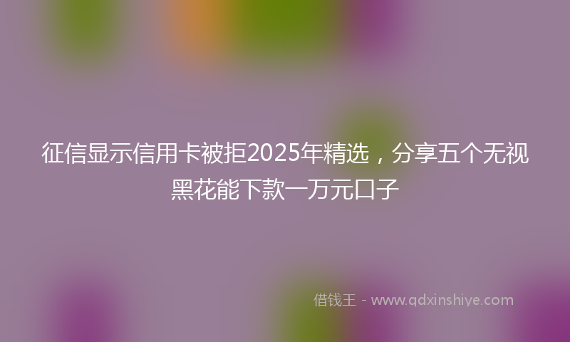 征信显示信用卡被拒2025年精选，分享五个无视黑花能下款一万元口子
