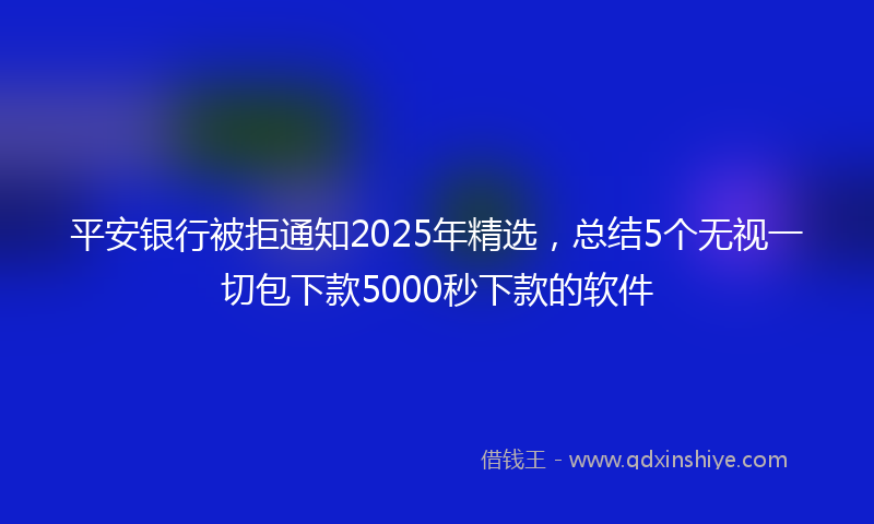 平安银行被拒通知2025年精选，总结5个无视一切包下款5000秒下款的软件