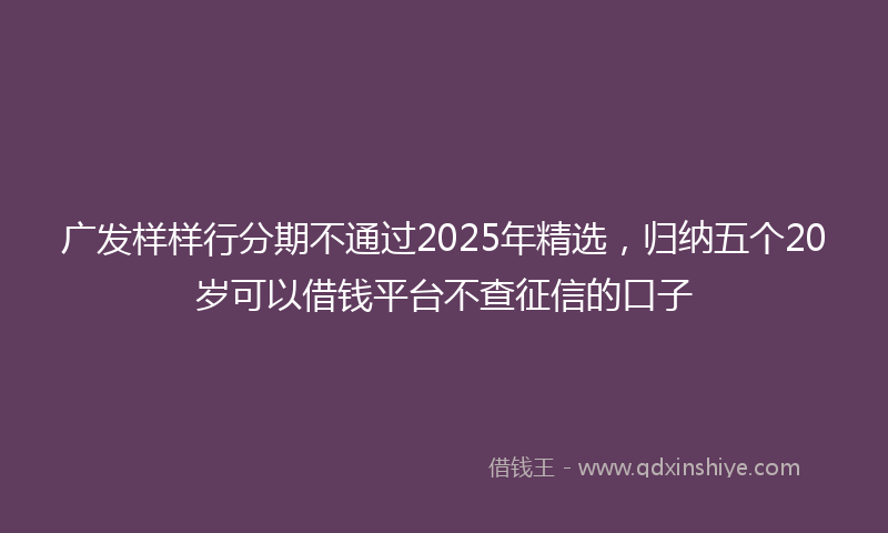 广发样样行分期不通过2025年精选，归纳五个20岁可以借钱平台不查征信的口子