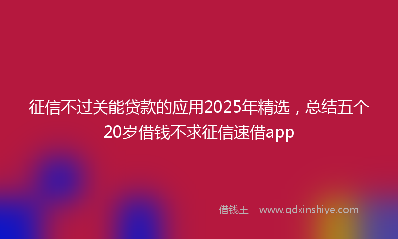 征信不过关能贷款的应用2025年精选，总结五个20岁借钱不求征信速借app