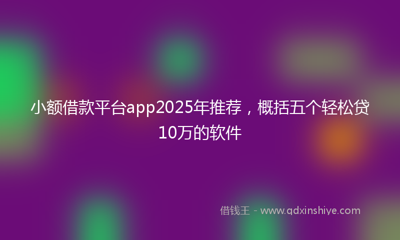 小额借款平台app2025年推荐，概括五个轻松贷10万的软件