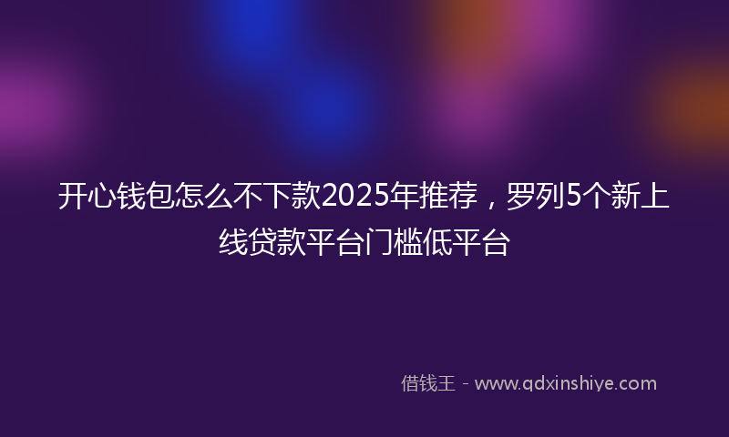 开心钱包怎么不下款2025年推荐，罗列5个新上线贷款平台门槛低平台