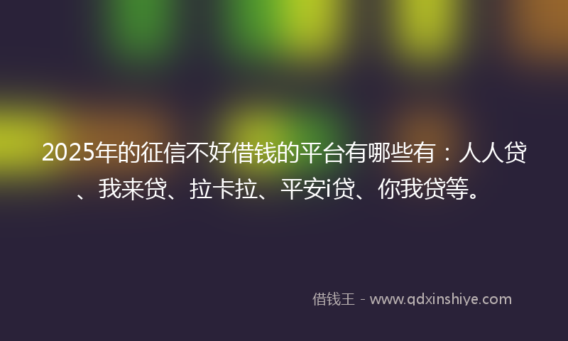 2025年的征信不好借钱的平台有哪些有：人人贷、我来贷、拉卡拉、平安i贷、你我贷等。