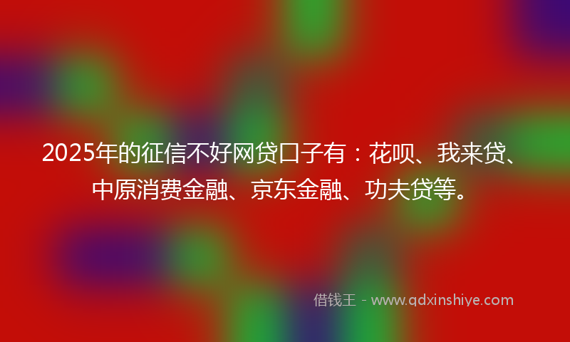 2025年的征信不好网贷口子有：花呗、我来贷、中原消费金融、京东金融、功夫贷等。
