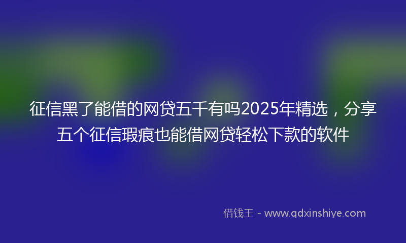 征信黑了能借的网贷五千有吗2025年精选，分享五个征信瑕疵也能借网贷轻松下款的软件