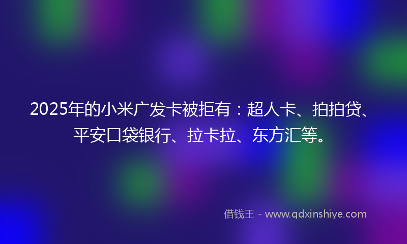 2025年的小米广发卡被拒有：超人卡、拍拍贷、平安口袋银行、拉卡拉、东方汇等。