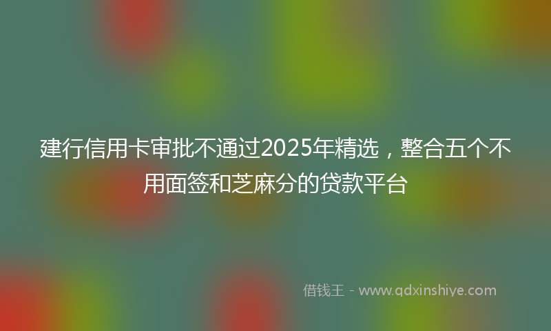 建行信用卡审批不通过2025年精选，整合五个不用面签和芝麻分的贷款平台