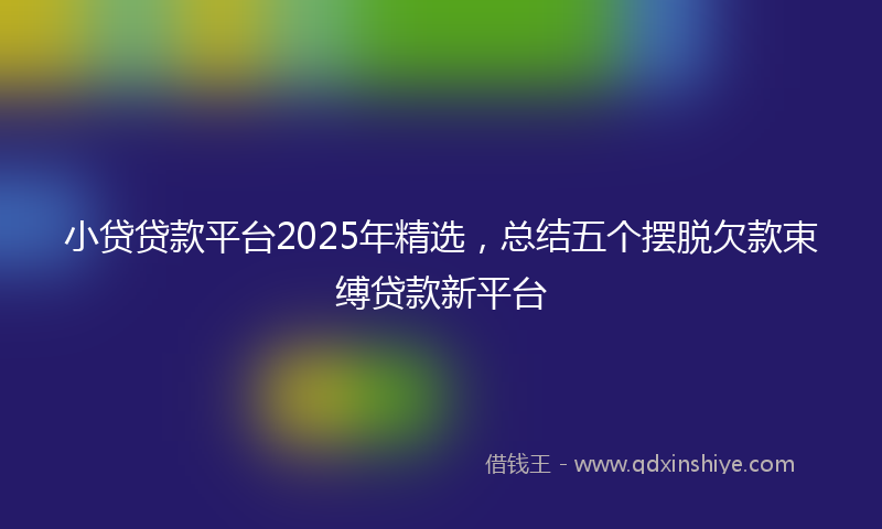 小贷贷款平台2025年精选，总结五个摆脱欠款束缚贷款新平台