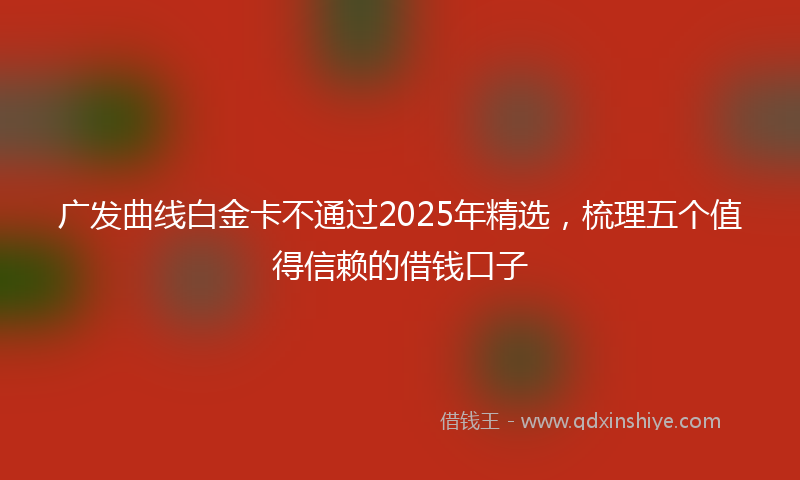 广发曲线白金卡不通过2025年精选，梳理五个值得信赖的借钱口子