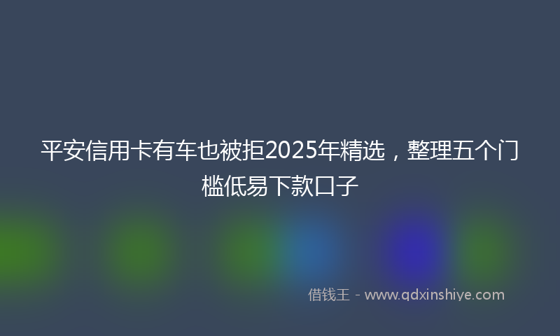 平安信用卡有车也被拒2025年精选，整理五个门槛低易下款口子