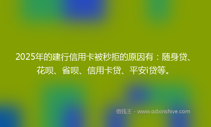 2025年的建行信用卡被秒拒的原因有：随身贷、花呗、省呗、信用卡贷、平安i贷等。