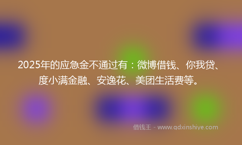 2025年的应急金不通过有：微博借钱、你我贷、度小满金融、安逸花、美团生活费等。