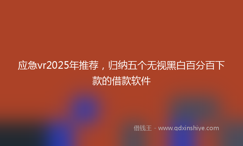 应急vr2025年推荐，归纳五个无视黑白百分百下款的借款软件