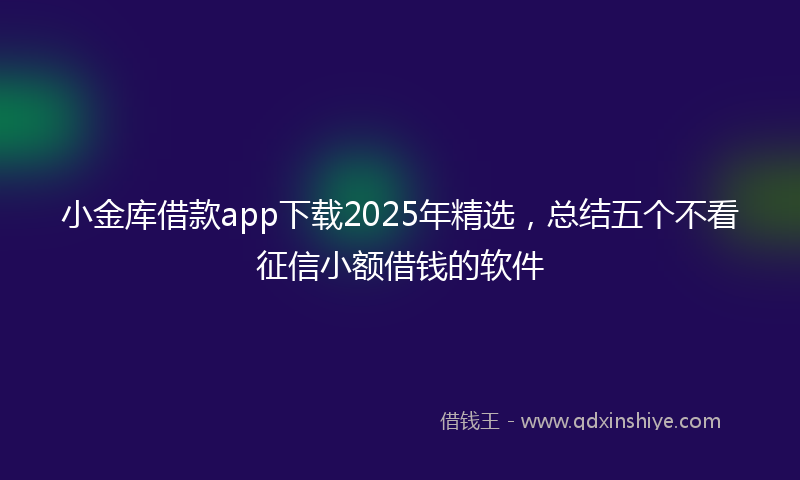 小金库借款app下载2025年精选，总结五个不看征信小额借钱的软件