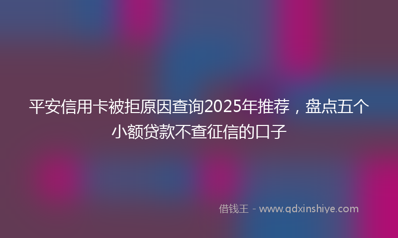 平安信用卡被拒原因查询2025年推荐，盘点五个小额贷款不查征信的口子