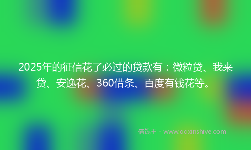 2025年的征信花了必过的贷款有：微粒贷、我来贷、安逸花、360借条、百度有钱花等。