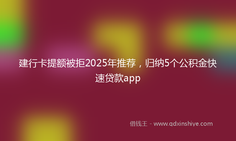 建行卡提额被拒2025年推荐，归纳5个公积金快速贷款app
