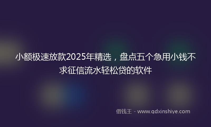 小额极速放款2025年精选，盘点五个急用小钱不求征信流水轻松贷的软件