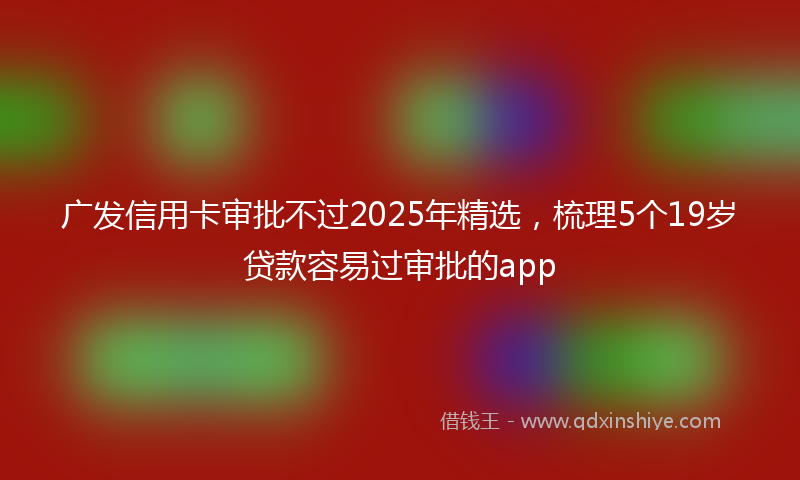 广发信用卡审批不过2025年精选，梳理5个19岁贷款容易过审批的app