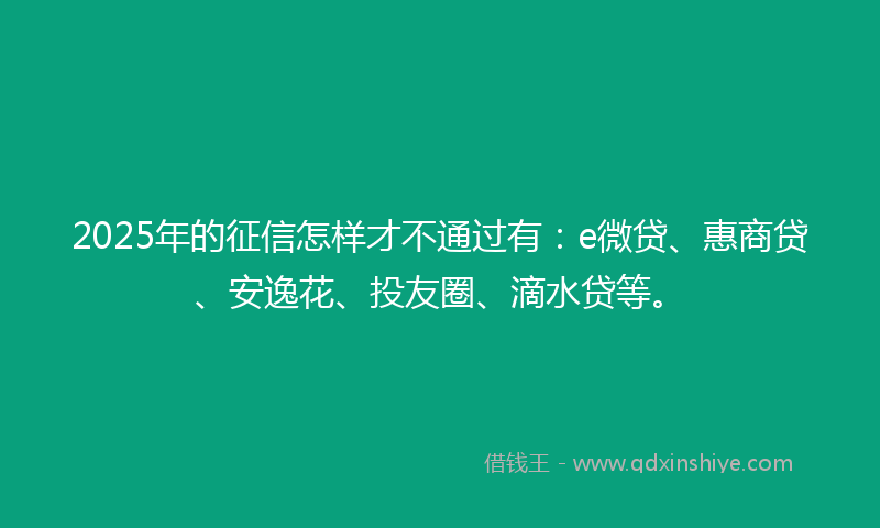 2025年的征信怎样才不通过有：e微贷、惠商贷、安逸花、投友圈、滴水贷等。