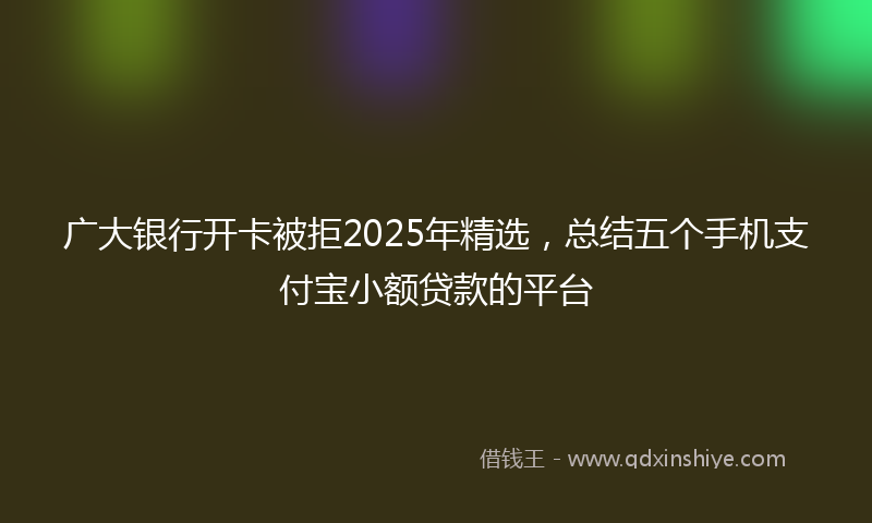广大银行开卡被拒2025年精选，总结五个手机支付宝小额贷款的平台