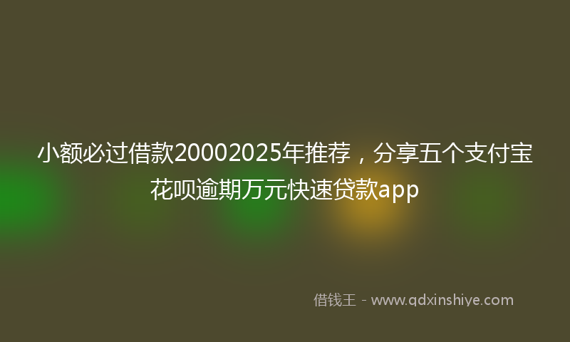 小额必过借款20002025年推荐，分享五个支付宝花呗逾期万元快速贷款app