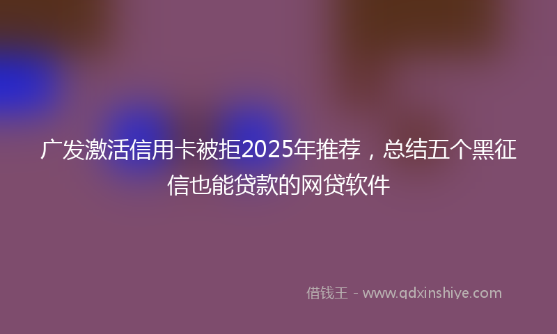 广发激活信用卡被拒2025年推荐，总结五个黑征信也能贷款的网贷软件