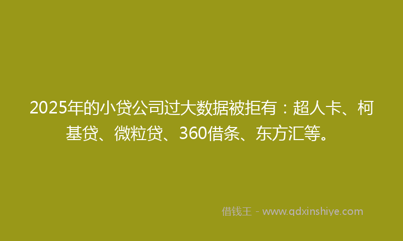 2025年的小贷公司过大数据被拒有：超人卡、柯基贷、微粒贷、360借条、东方汇等。
