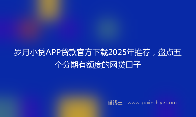 岁月小贷APP贷款官方下载2025年推荐，盘点五个分期有额度的网贷口子
